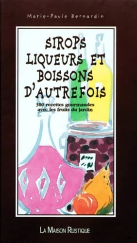 SIROPS LIQUEURS ET BOISSONS D'AUTREFOIS : - 300 RECETTES GOURMANDES AVEC LES FRUITS DU JARDIN - Bernardin Marie-Paule